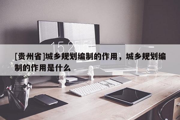 [贵州省]城乡规划编制的作用，城乡规划编制的作用是什么