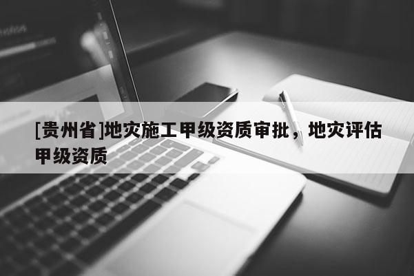 [贵州省]地灾施工甲级资质审批，地灾评估甲级资质