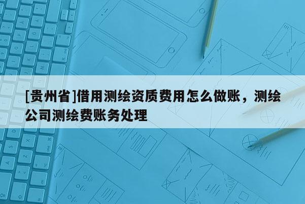 [贵州省]借用测绘资质费用怎么做账，测绘公司测绘费账务处理