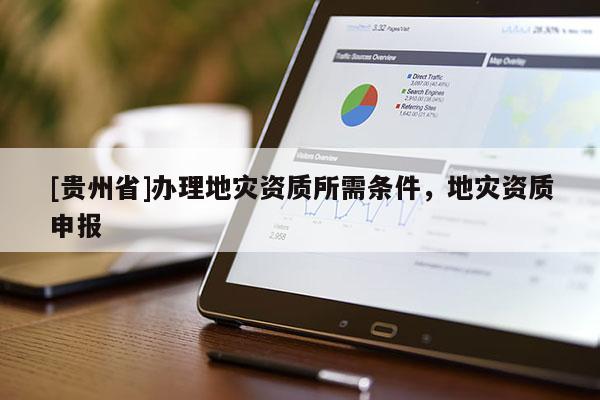 [贵州省]办理地灾资质所需条件，地灾资质申报