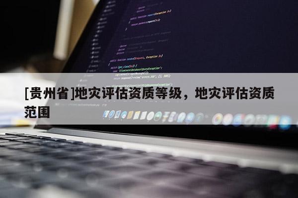 [贵州省]地灾评估资质等级，地灾评估资质范围