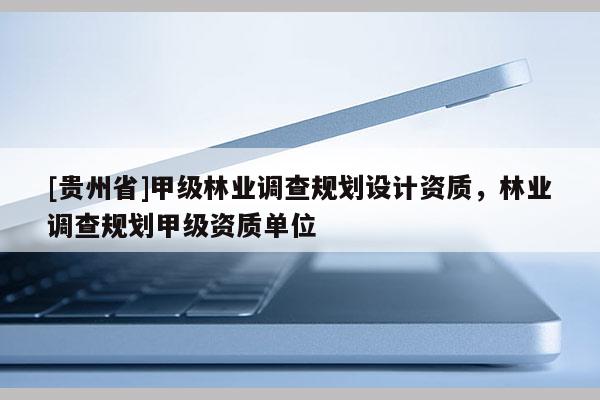 [贵州省]甲级林业调查规划设计资质，林业调查规划甲级资质单位