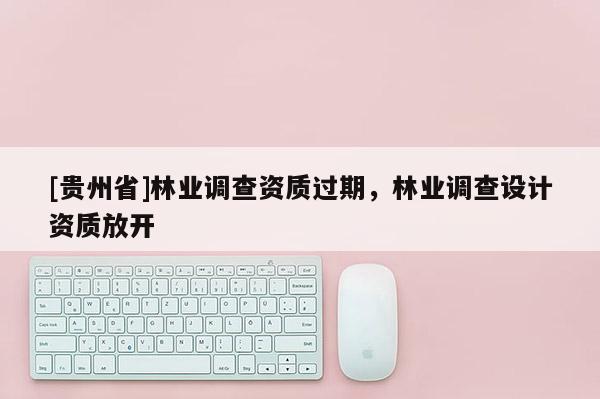 [贵州省]林业调查资质过期，林业调查设计资质放开