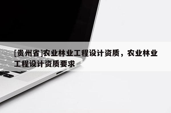 [贵州省]农业林业工程设计资质，农业林业工程设计资质要求