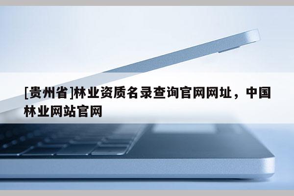 [贵州省]林业资质名录查询官网网址，中国林业网站官网