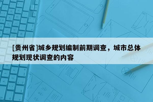 [贵州省]城乡规划编制前期调查，城市总体规划现状调查的内容