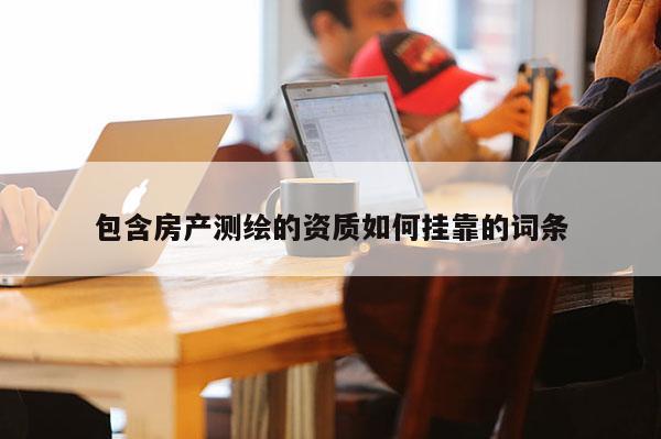 包含房产测绘的资质如何挂靠的词条