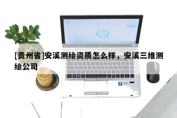 [贵州省]安溪测绘资质怎么样，安溪三维测绘公司