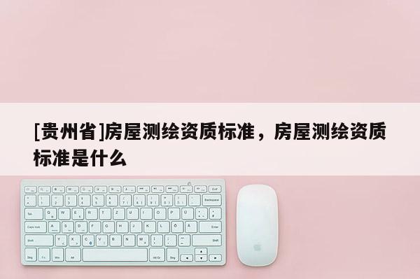 [贵州省]房屋测绘资质标准，房屋测绘资质标准是什么