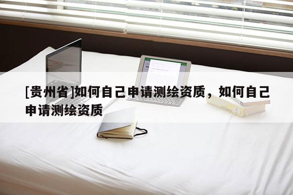[贵州省]如何自己申请测绘资质，如何自己申请测绘资质