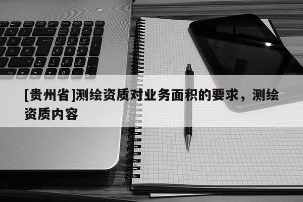 [贵州省]测绘资质对业务面积的要求，测绘资质内容