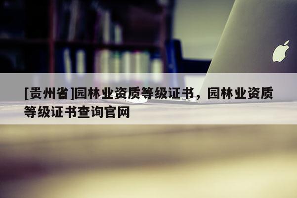 [贵州省]园林业资质等级证书，园林业资质等级证书查询官网