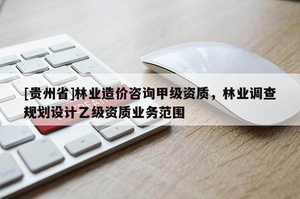 [贵州省]林业造价咨询甲级资质，林业调查规划设计乙级资质业务范围