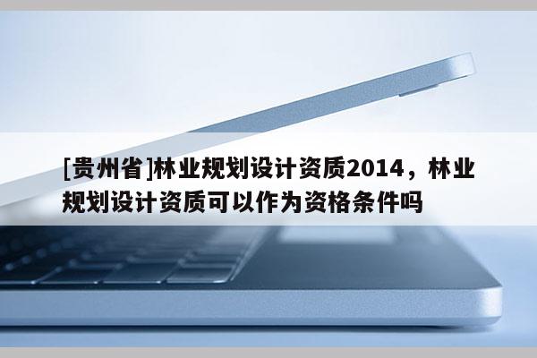 [贵州省]林业规划设计资质2014，林业规划设计资质可以作为资格条件吗