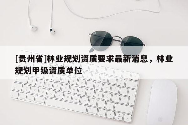 [贵州省]林业规划资质要求最新消息，林业规划甲级资质单位
