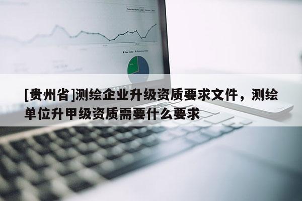 [贵州省]测绘企业升级资质要求文件，测绘单位升甲级资质需要什么要求