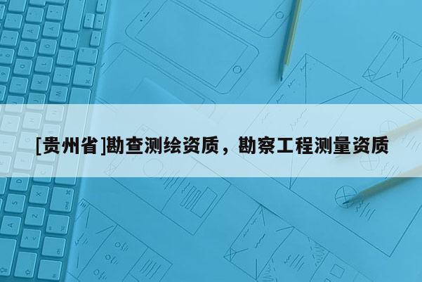 [贵州省]勘查测绘资质，勘察工程测量资质