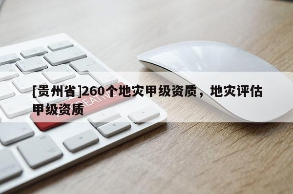 [贵州省]260个地灾甲级资质，地灾评估甲级资质