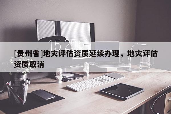 [贵州省]地灾评估资质延续办理，地灾评估资质取消