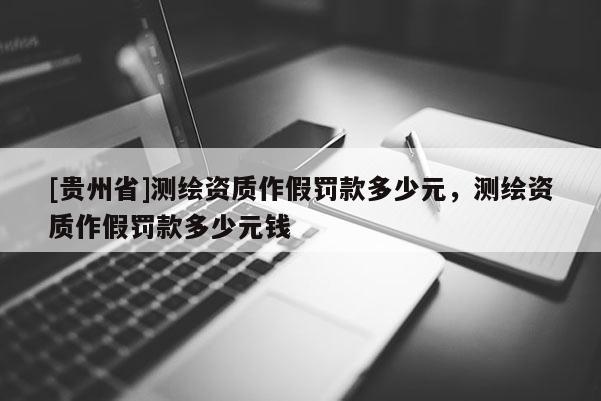 [贵州省]测绘资质作假罚款多少元，测绘资质作假罚款多少元钱