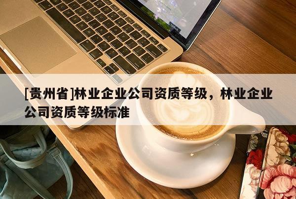 [贵州省]林业企业公司资质等级，林业企业公司资质等级标准
