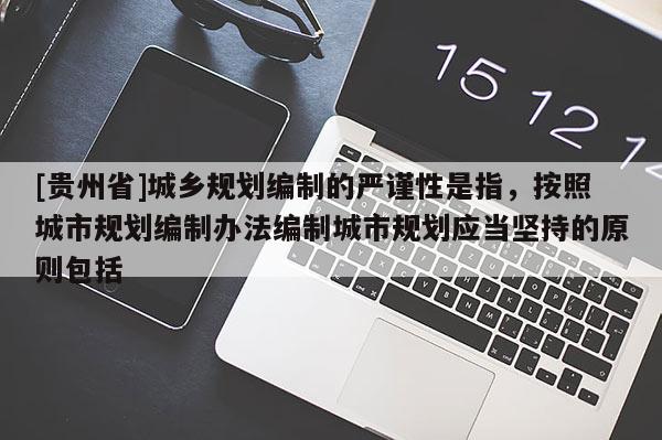 [贵州省]城乡规划编制的严谨性是指，按照城市规划编制办法编制城市规划应当坚持的原则包括