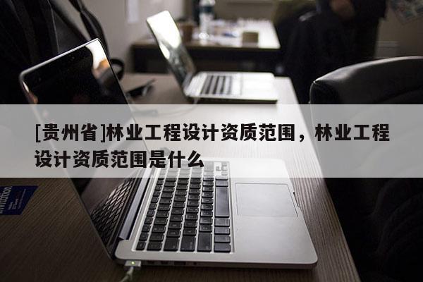[贵州省]林业工程设计资质范围，林业工程设计资质范围是什么