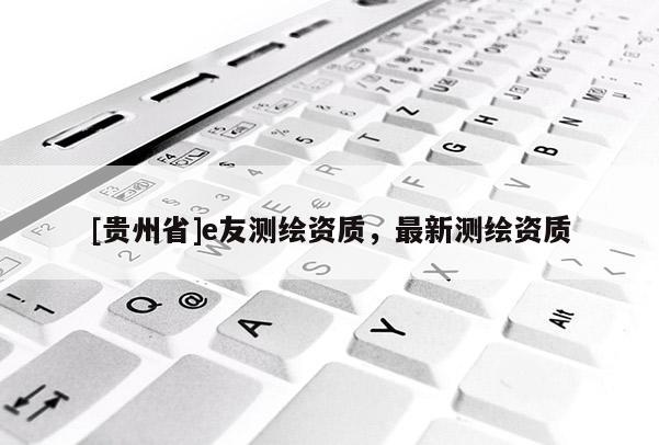 [贵州省]e友测绘资质，最新测绘资质