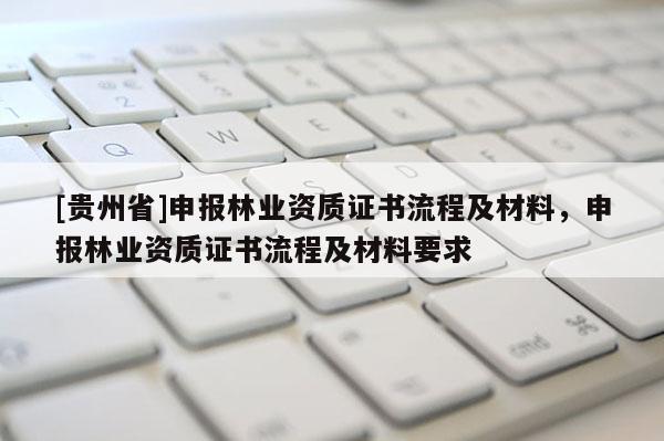 [贵州省]申报林业资质证书流程及材料，申报林业资质证书流程及材料要求