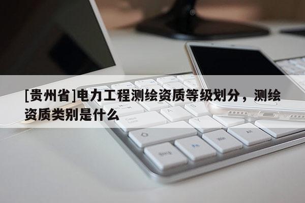 [贵州省]电力工程测绘资质等级划分，测绘资质类别是什么