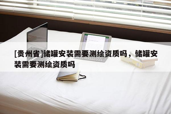 [贵州省]储罐安装需要测绘资质吗，储罐安装需要测绘资质吗