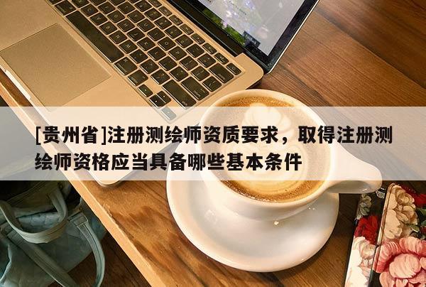[贵州省]注册测绘师资质要求，取得注册测绘师资格应当具备哪些基本条件