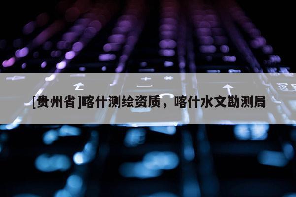 [贵州省]喀什测绘资质，喀什水文勘测局