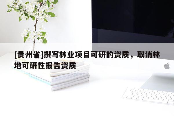 [贵州省]撰写林业项目可研的资质，取消林地可研性报告资质