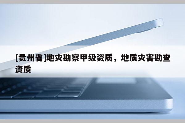 [贵州省]地灾勘察甲级资质，地质灾害勘查资质