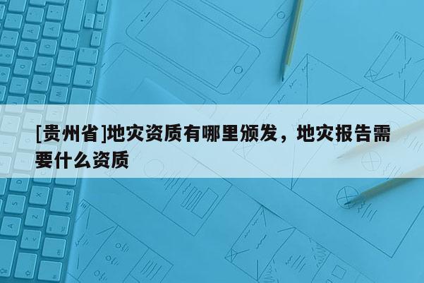 [贵州省]地灾资质有哪里颁发，地灾报告需要什么资质