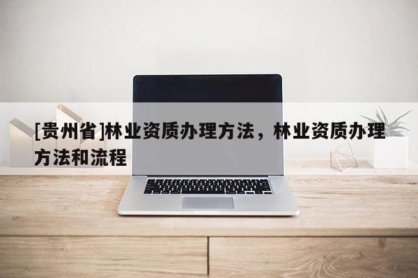 [贵州省]林业资质办理方法，林业资质办理方法和流程