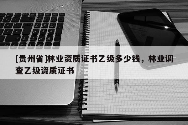 [贵州省]林业资质证书乙级多少钱，林业调查乙级资质证书