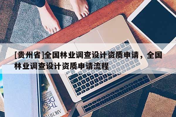 [贵州省]全国林业调查设计资质申请，全国林业调查设计资质申请流程