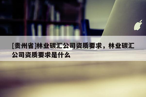 [贵州省]林业碳汇公司资质要求，林业碳汇公司资质要求是什么