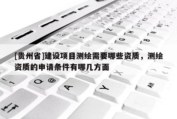 [贵州省]建设项目测绘需要哪些资质，测绘资质的申请条件有哪几方面