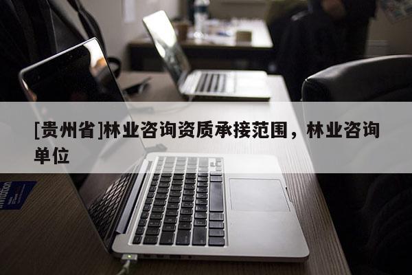 [贵州省]林业咨询资质承接范围，林业咨询单位