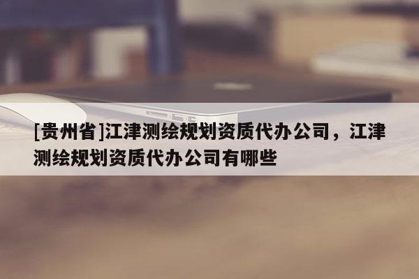 [贵州省]江津测绘规划资质代办公司，江津测绘规划资质代办公司有哪些
