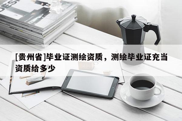 [贵州省]毕业证测绘资质，测绘毕业证充当资质给多少