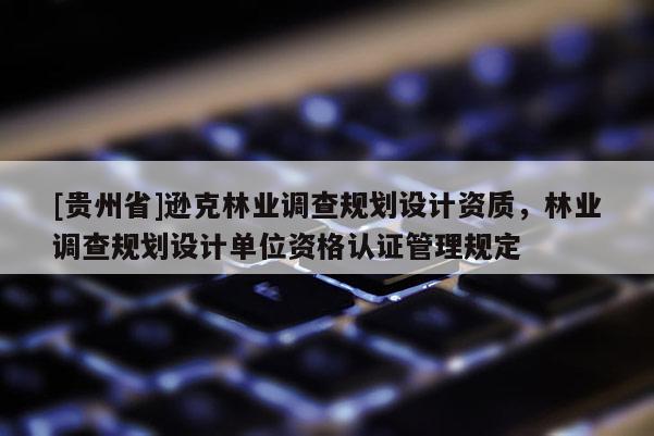[贵州省]逊克林业调查规划设计资质，林业调查规划设计单位资格认证管理规定