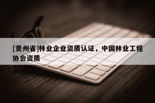 [贵州省]林业企业资质认证，中国林业工程协会资质