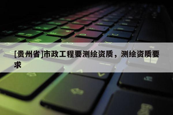 [贵州省]市政工程要测绘资质，测绘资质要求
