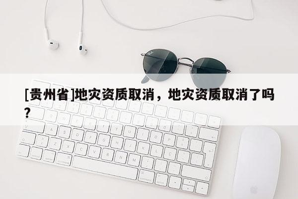 [贵州省]地灾资质取消，地灾资质取消了吗?