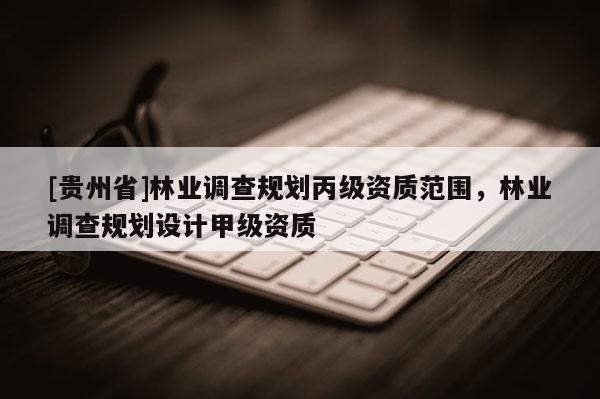 [贵州省]林业调查规划丙级资质范围，林业调查规划设计甲级资质