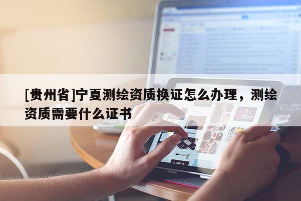 [贵州省]宁夏测绘资质换证怎么办理，测绘资质需要什么证书